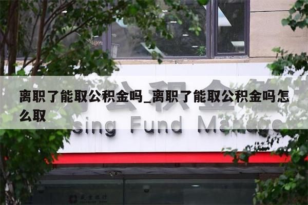 离职了能取公积金吗_离职了能取公积金吗怎么取